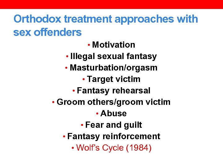 Orthodox treatment approaches with sex offenders • Motivation • Illegal sexual fantasy • Masturbation/orgasm
