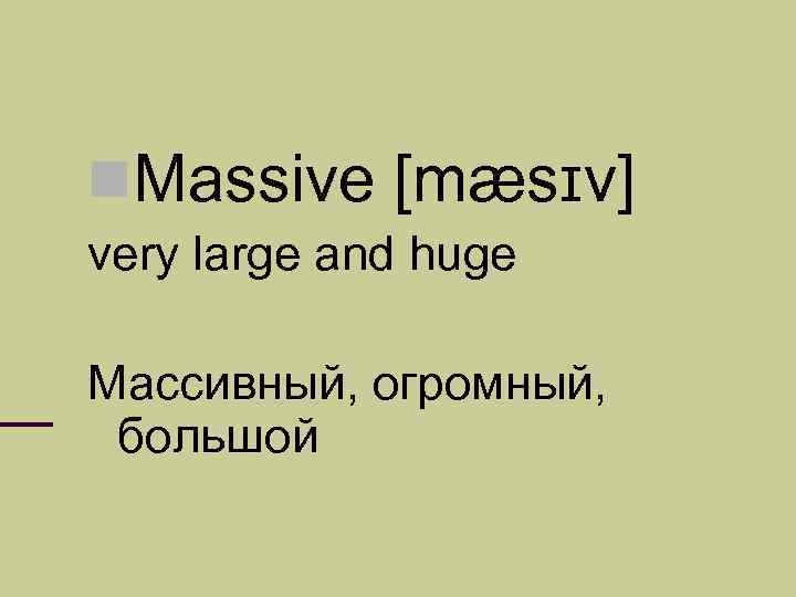  Massive [mæsɪv] very large and huge Массивный, огромный, большой 