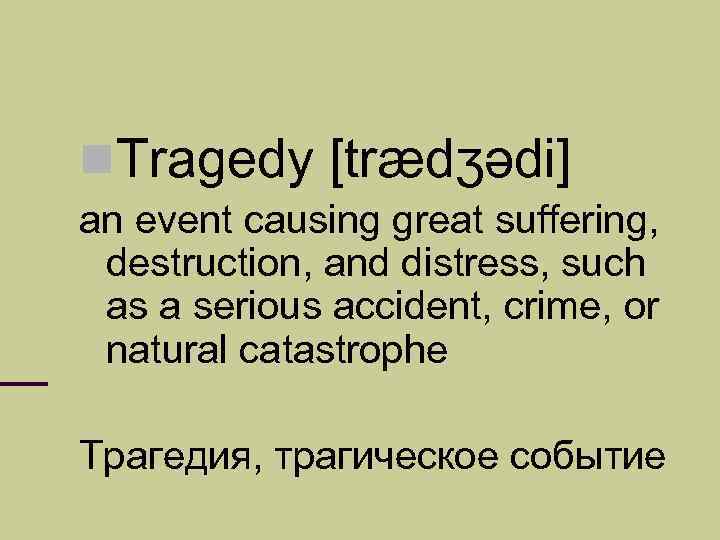  Tragedy [trædʒədi] an event causing great suffering, destruction, and distress, such as a