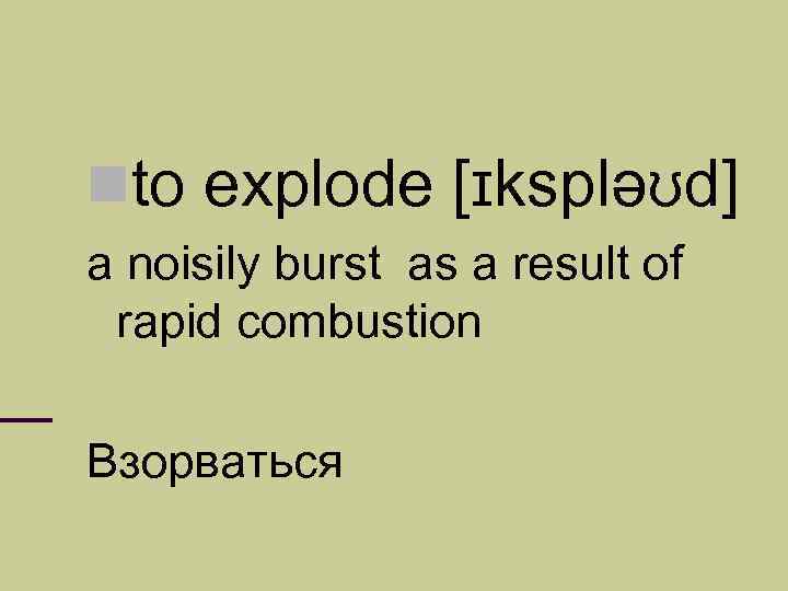  to explode [ɪkspləʊd] a noisily burst as a result of rapid combustion Взорваться