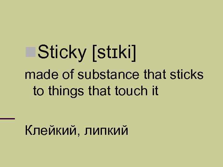  Sticky [stɪki] made of substance that sticks to things that touch it Клейкий,