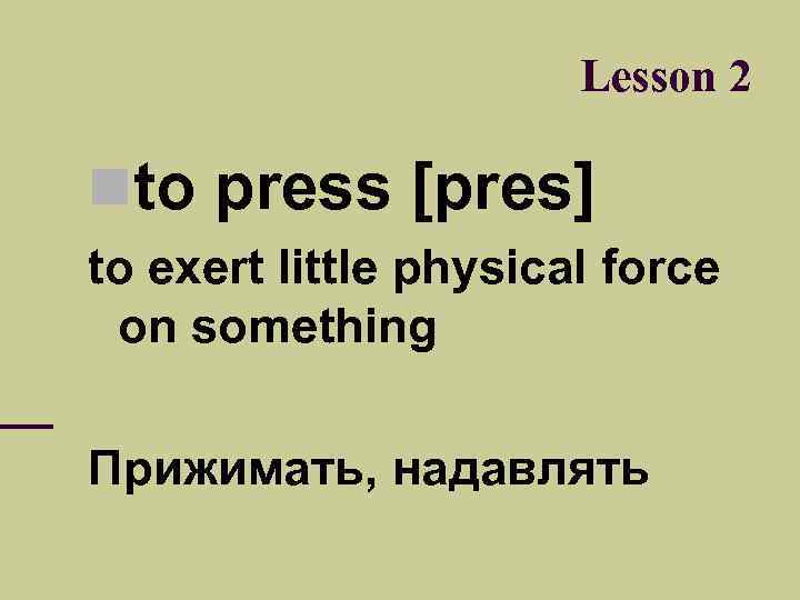Lesson 2 to press [pres] to exert little physical force on something Прижимать, надавлять
