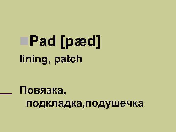  Pad [pæd] lining, patch Повязка, подкладка, подушечка 
