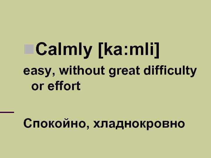  Calmly [ka: mli] easy, without great difficulty or effort Спокойно, хладнокровно 