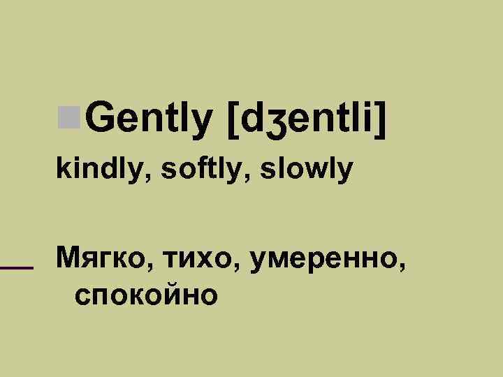  Gently [dʒentli] kindly, softly, slowly Мягко, тихо, умеренно, спокойно 