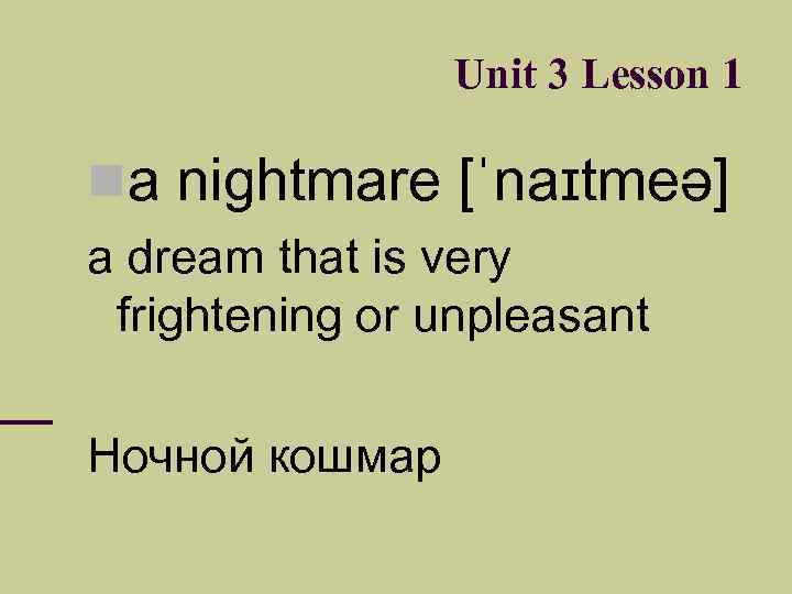 Unit 3 Lesson 1 a nightmare [ˈnaɪtmeə] a dream that is very frightening or
