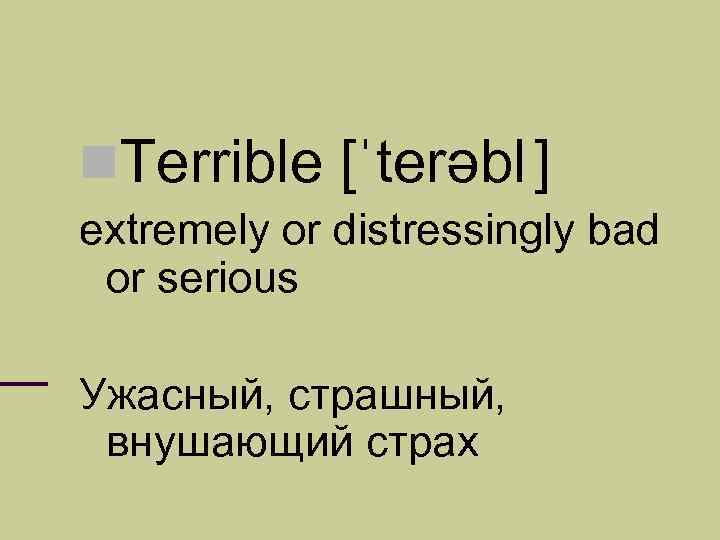  Terrible [ˈterəbl ] extremely or distressingly bad or serious Ужасный, страшный, внушающий страх
