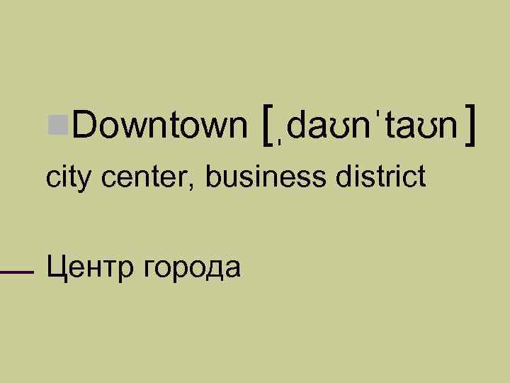  Downtown [ˌdaʊnˈtaʊn ] city center, business district Центр города 