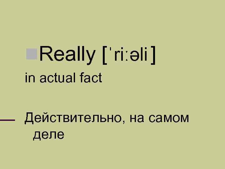  Really [ˈriːəli ] in actual fact Действительно, на самом деле 