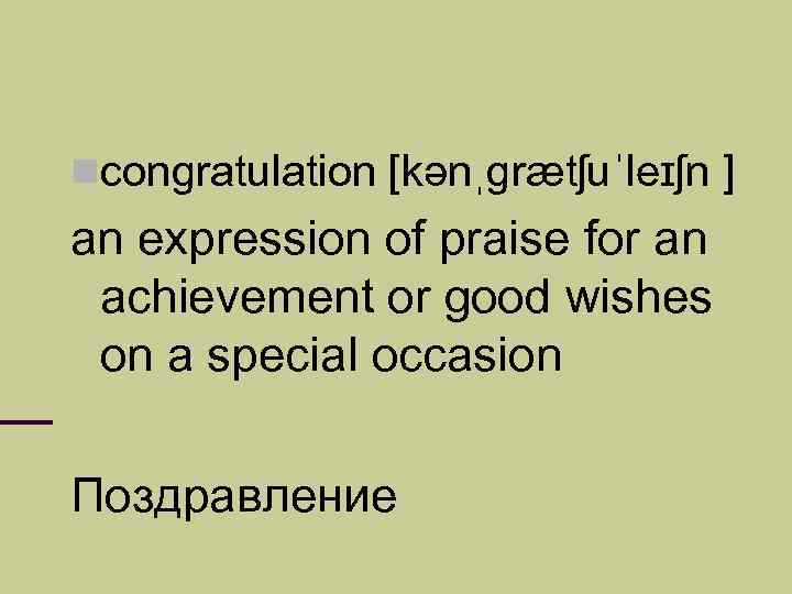  congratulation [kənˌɡrætʃuˈleɪʃn ] an expression of praise for an achievement or good wishes