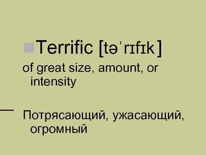  Terrific [təˈrɪfɪk ] of great size, amount, or intensity Потрясающий, ужасающий, огромный 