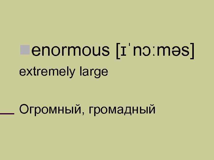  enormous [ɪˈnɔːməs] extremely large Огромный, громадный 