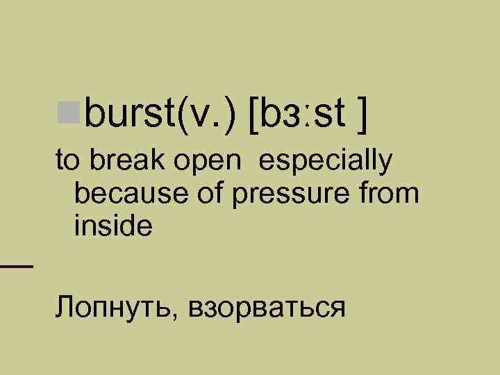  burst(v. ) [bɜːst ] to break open especially because of pressure from inside