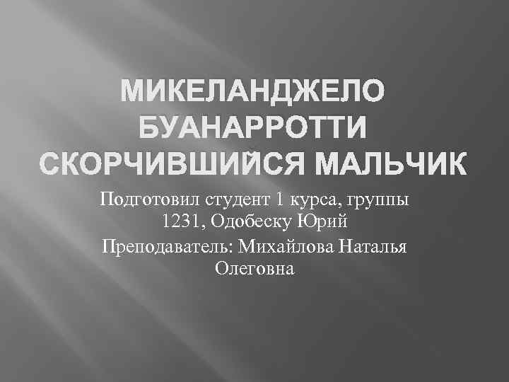 МИКЕЛАНДЖЕЛО БУАНАРРОТТИ СКОРЧИВШИЙСЯ МАЛЬЧИК Подготовил студент 1 курса, группы 1231, Одобеску Юрий Преподаватель: Михайлова