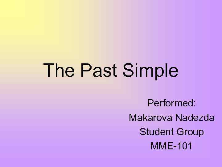 The Past Simple Performed: Makarova Nadezda Student Group MME-101 