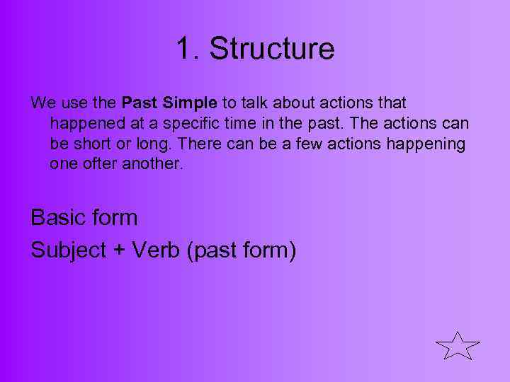 1. Structure We use the Past Simple to talk about actions that happened at