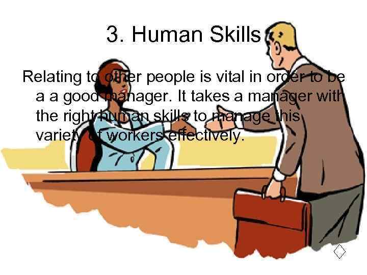 3. Human Skills Relating to other people is vital in order to be a
