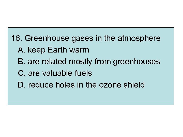 16. Greenhouse gases in the atmosphere A. keep Earth warm B. are related mostly