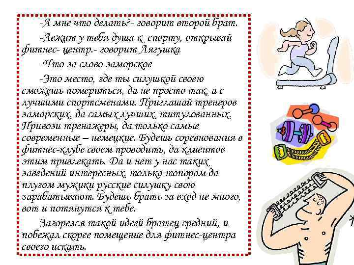 -А мне что делать? - говорит второй брат. -Лежит у тебя душа к спорту,