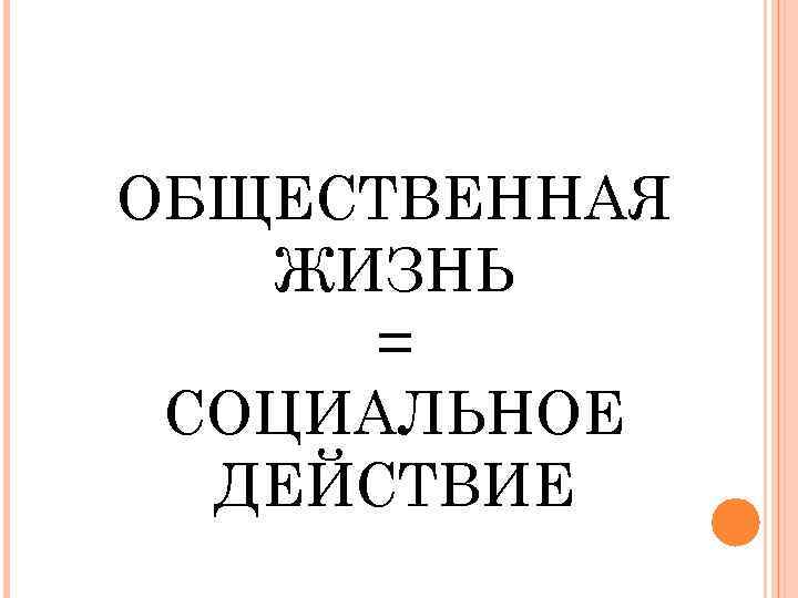 ОБЩЕСТВЕННАЯ ЖИЗНЬ = СОЦИАЛЬНОЕ ДЕЙСТВИЕ 