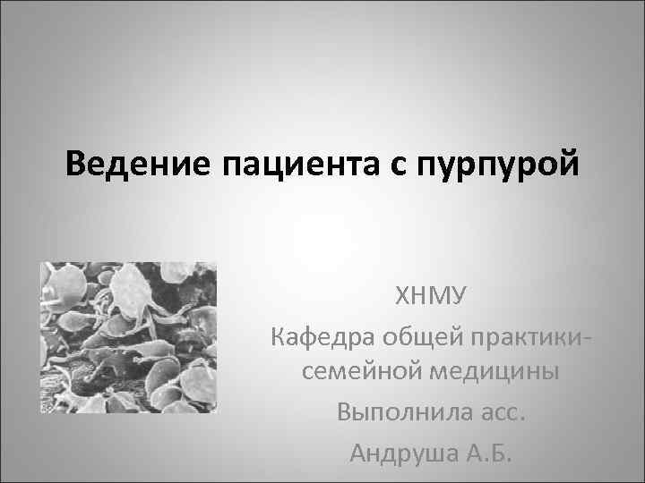Ведение пациента с пурпурой ХНМУ Кафедра общей практики- семейной медицины Выполнила асс. Андруша А.