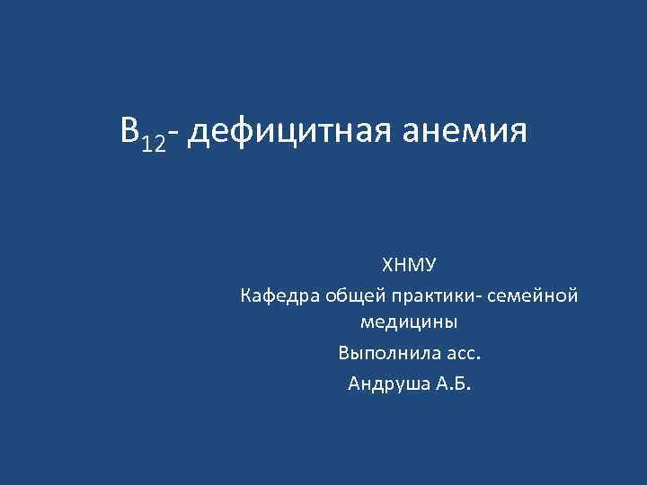 В 12 - дефицитная анемия ХНМУ Кафедра общей практики- семейной медицины Выполнила асс. Андруша