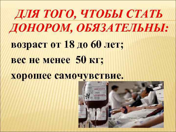 ДЛЯ ТОГО, ЧТОБЫ СТАТЬ ДОНОРОМ, ОБЯЗАТЕЛЬНЫ: возраст от 18 до 60 лет; вес не