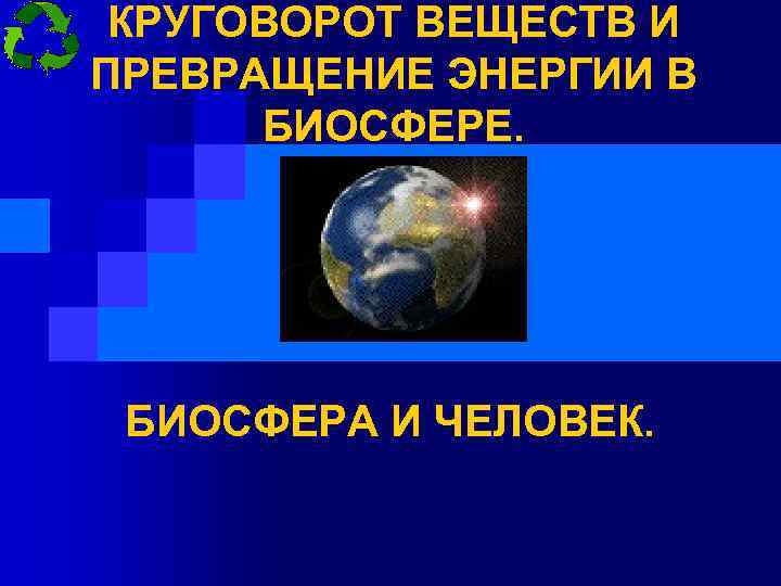 КРУГОВОРОТ ВЕЩЕСТВ И ПРЕВРАЩЕНИЕ ЭНЕРГИИ В БИОСФЕРЕ. БИОСФЕРА И ЧЕЛОВЕК. 