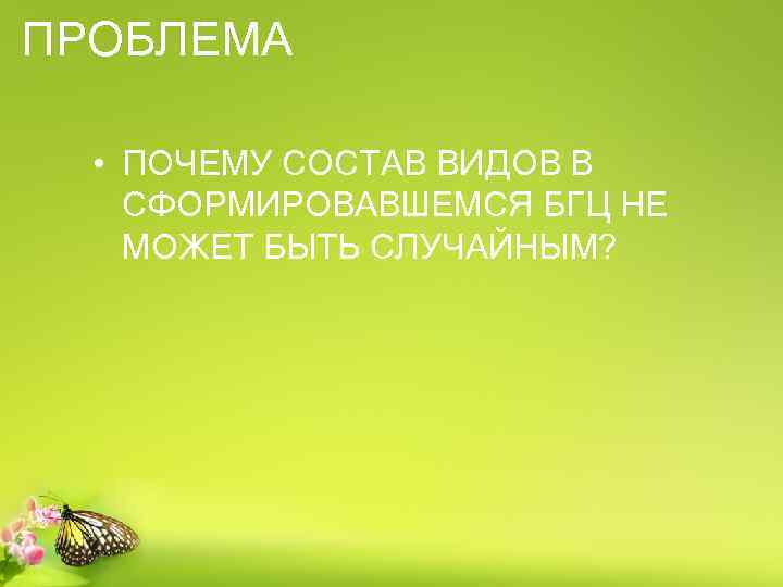 ПРОБЛЕМА • ПОЧЕМУ СОСТАВ ВИДОВ В СФОРМИРОВАВШЕМСЯ БГЦ НЕ МОЖЕТ БЫТЬ СЛУЧАЙНЫМ? 