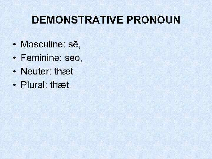 DEMONSTRATIVE PRONOUN • • Masculine: sē, Feminine: sēo, Neuter: thæt Plural: thæt 