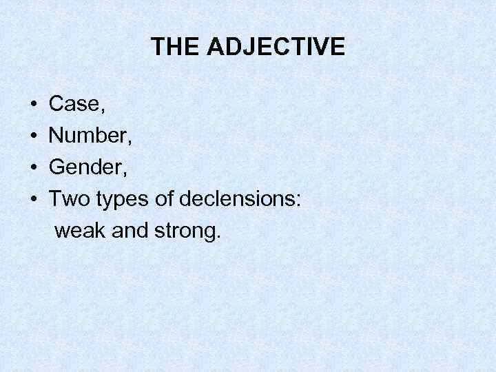 THE ADJECTIVE • • Case, Number, Gender, Two types of declensions: weak and strong.