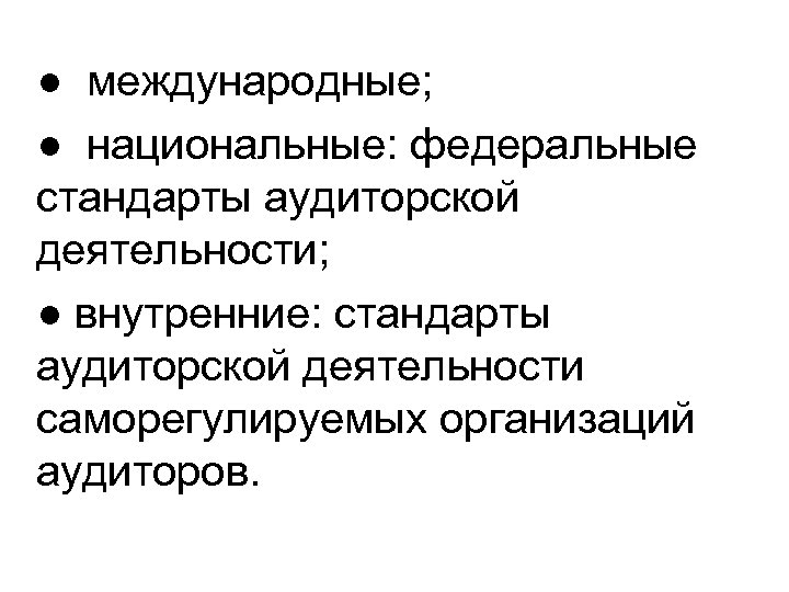 ● международные; ● национальные: федеральные стандарты аудиторской деятельности; ● внутренние: стандарты аудиторской деятельности саморегулируемых