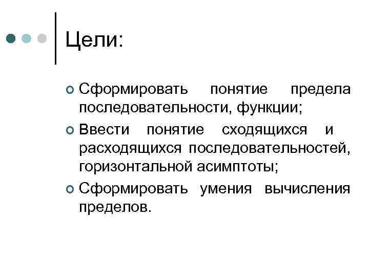 Цели: Сформировать понятие предела последовательности, функции; ¢ Ввести понятие сходящихся и расходящихся последовательностей, горизонтальной