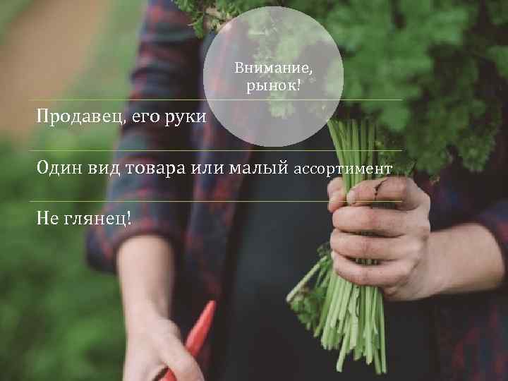 Внимание, рынок! Продавец, его руки Один вид товара или малый ассортимент Не глянец! 