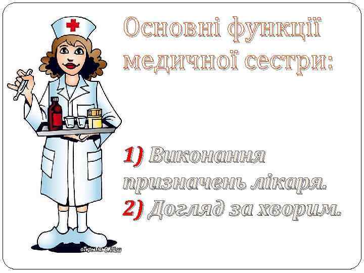 Основні функції медичної сестри: 1) Виконання призначень лікаря. 2) Догляд за хворим. 