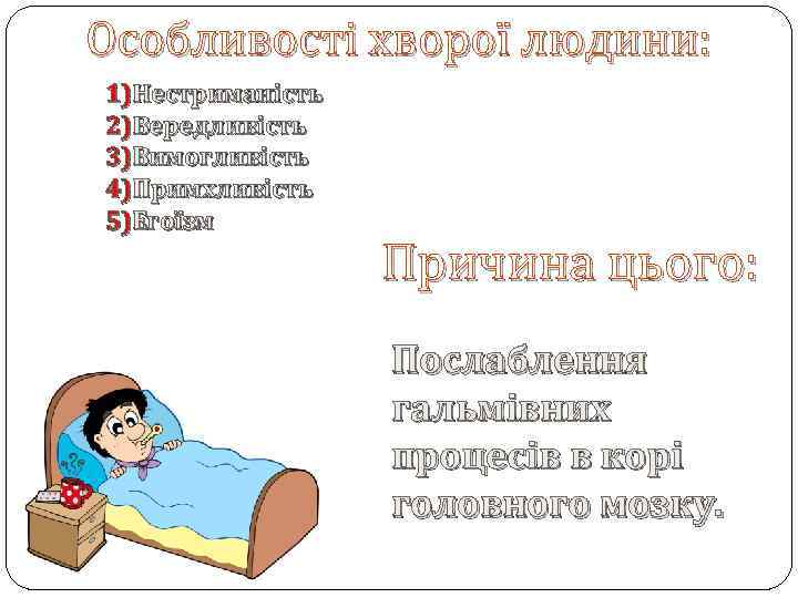 Особливості хворої людини: 1)Нестриманість 2)Вередливість 3)Вимогливість 4)Примхливість 5)Егоїзм Причина цього: Послаблення гальмівних процесів в