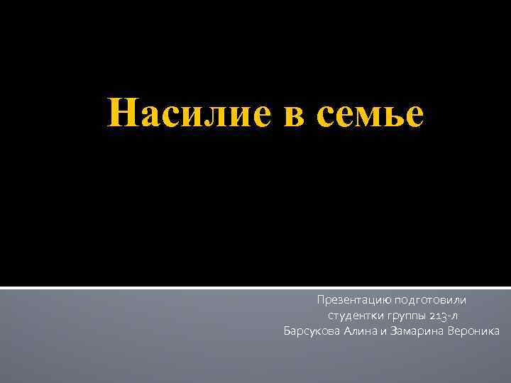 Насилие в семье Презентацию подготовили студентки группы 213 -л Барсукова Алина и Замарина Вероника