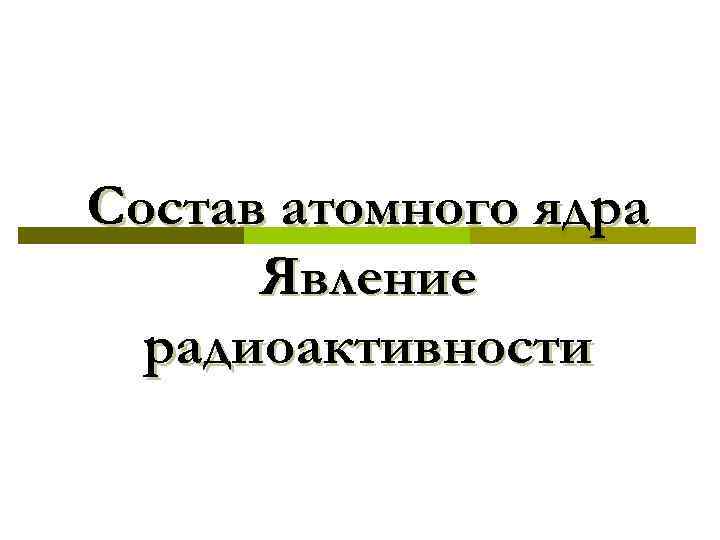 Состав атомного ядра Явление радиоактивности 