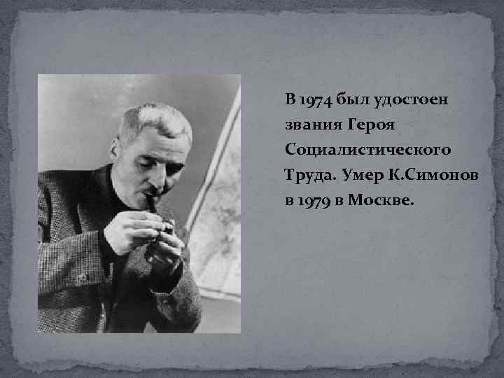 В 1974 был удостоен звания Героя Социалистического Труда. Умер К. Симонов в 1979 в