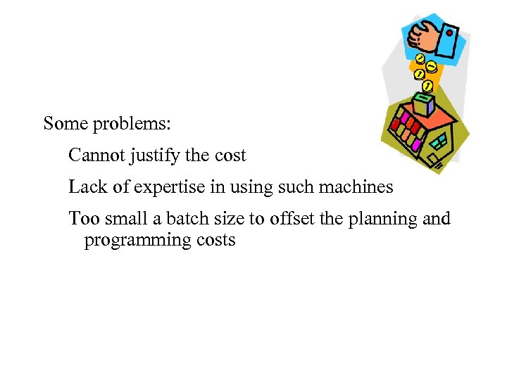Some problems: Cannot justify the cost Lack of expertise in using such machines Too
