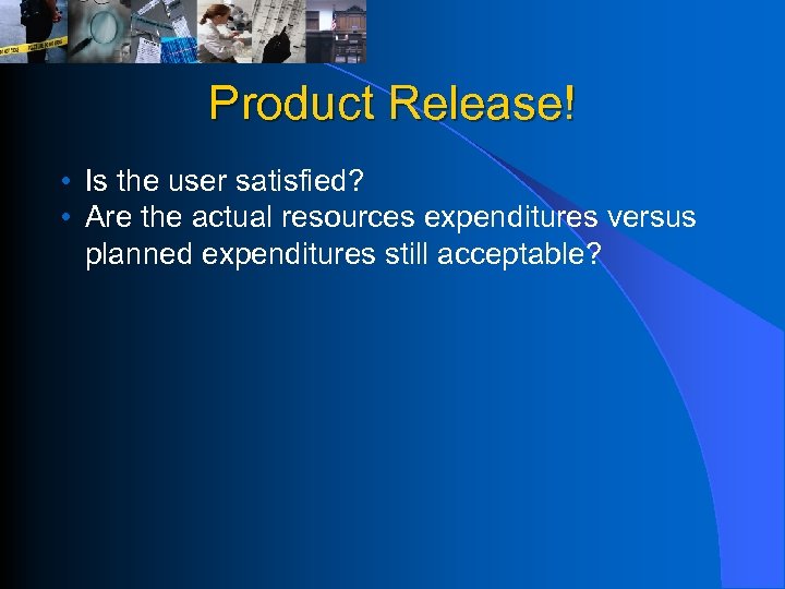 Product Release! • Is the user satisfied? • Are the actual resources expenditures versus