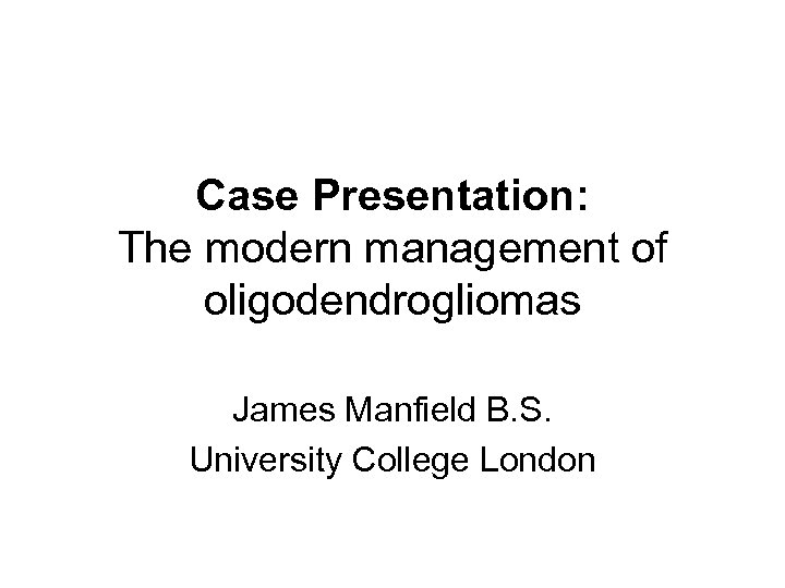 Case Presentation: The modern management of oligodendrogliomas James Manfield B. S. University College London