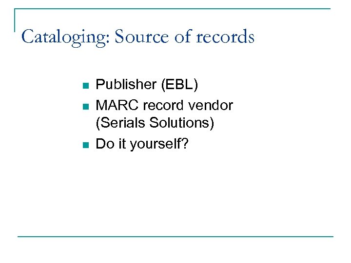 Cataloging: Source of records n n n Publisher (EBL) MARC record vendor (Serials Solutions)
