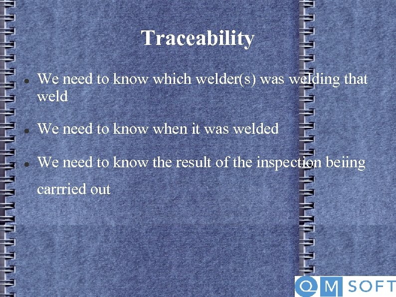 Traceability We need to know which welder(s) was welding that weld We need to