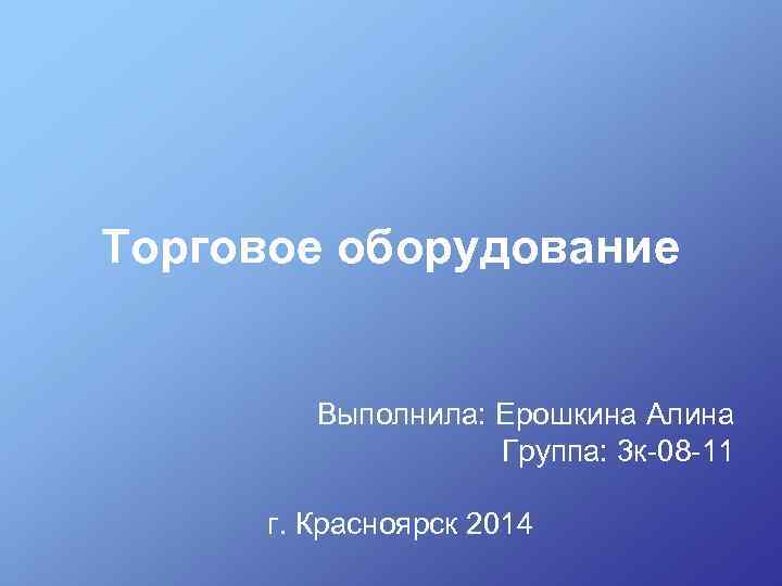 Торговое оборудование Выполнила: Ерошкина Алина Группа: 3 к-08 -11 г. Красноярск 2014 