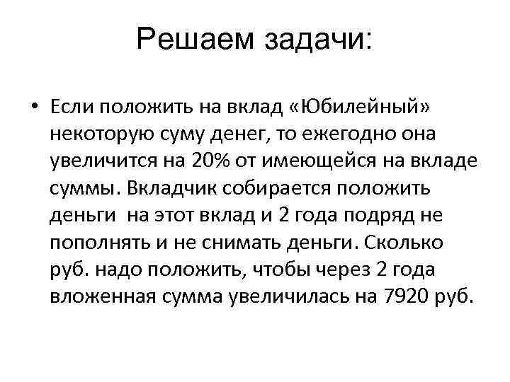 Решаем задачи: • Если положить на вклад «Юбилейный» некоторую суму денег, то ежегодно она