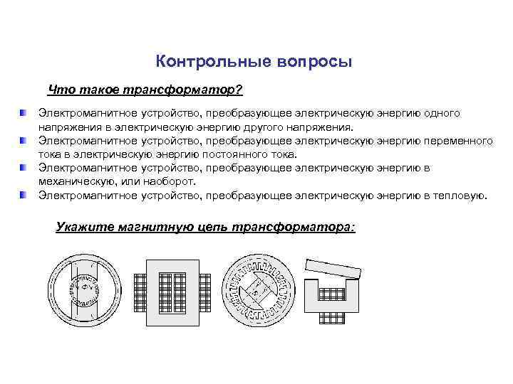 Контрольные вопросы Что такое трансформатор? Электромагнитное устройство, преобразующее электрическую энергию одного напряжения в электрическую