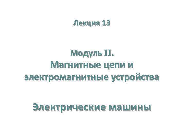 Лекция 13 Модуль II. Магнитные цепи и электромагнитные устройства Электрические машины 
