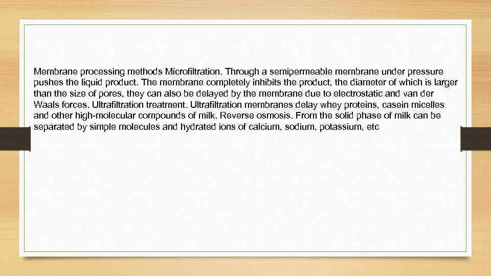 Membrane processing methods Microfiltration. Through a semipermeable membrane under pressure pushes the liquid product.