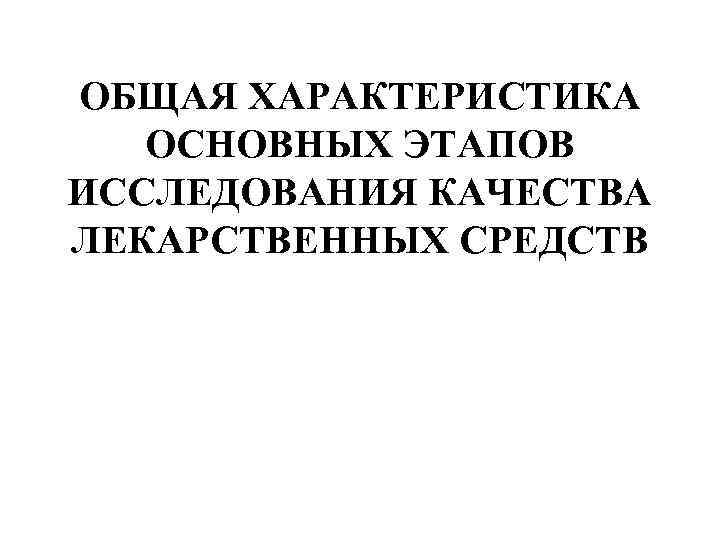 ОБЩАЯ ХАРАКТЕРИСТИКА ОСНОВНЫХ ЭТАПОВ ИССЛЕДОВАНИЯ КАЧЕСТВА ЛЕКАРСТВЕННЫХ СРЕДСТВ 